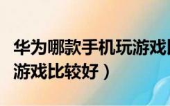 华为哪款手机玩游戏比较好（华为哪款手机玩游戏比较好）