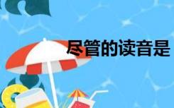 尽管的读音是（尽管的读音）