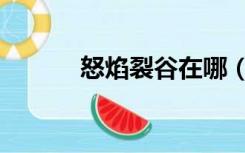 怒焰裂谷在哪（怒焰裂谷在哪）