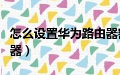 怎么设置华为路由器密码（怎么设置华为路由器）