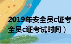2019年安全员c证考试分数合格（2019年安全员c证考试时间）