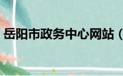 岳阳市政务中心网站（岳阳市政务中心官网）