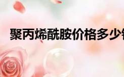聚丙烯酰胺价格多少钱（聚丙烯酰胺价格）