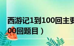 西游记1到100回主要内容概括（西游记1到100回题目）
