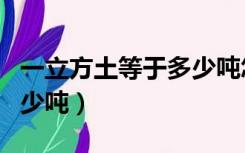 一立方土等于多少吨怎么算（一立方土等于多少吨）