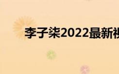 李子柒2022最新视频（李子柒结婚）