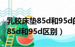 乳胶床垫85d和95d的区别是什么（乳胶床垫85d和95d区别）