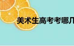 美术生高考考哪几门（美术生高考）