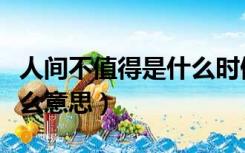 人间不值得是什么时候的梗（人间不值得是什么意思）