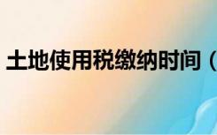 土地使用税缴纳时间（土地使用税缴纳时间）