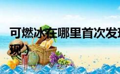 可燃冰在哪里首次发现（可燃冰在哪里首次发现）