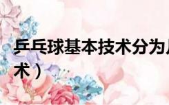 乒乓球基本技术分为几个技术（乒乓球基本技术）