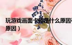 玩游戏画面卡顿是什么原因引起的（玩游戏画面卡顿是什么原因）