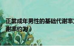 正常成年男性的基础代谢率为多少（正常成年男性的基础代谢率约为）