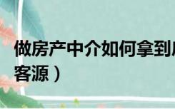 做房产中介如何拿到房源（做房产中介如何找客源）