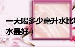 一天喝多少毫升水比较合适（一天喝多少毫升水最好）