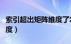 索引超出矩阵维度了怎么办（索引超出矩阵维度）