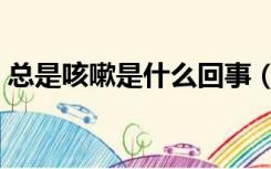 总是咳嗽是什么回事（总是咳嗽是什么原因）