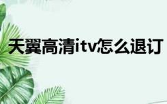 天翼高清itv怎么退订（天翼高清itv是什么）
