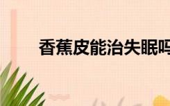 香蕉皮能治失眠吗（香蕉皮能减肥）