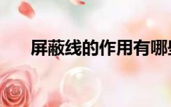 屏蔽线的作用有哪些（屏蔽线的作用）