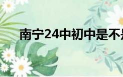 南宁24中初中是不是很差（南宁24中）