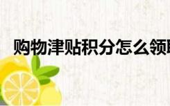 购物津贴积分怎么领取（购物津贴是什么）