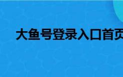 大鱼号登录入口首页（大鱼号登录入口）