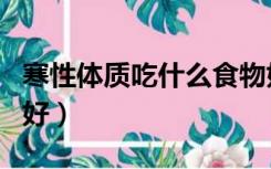 寒性体质吃什么食物好（寒性体质吃什么食物好）