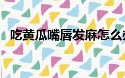 吃黄瓜嘴唇发麻怎么办（吃黄瓜嘴唇发麻）