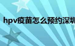 hpv疫苗怎么预约深圳（hpv疫苗怎么预约）