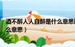 酒不醉人人自醉是什么意思比喻什么（酒不醉人人自醉是什么意思）