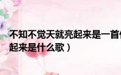 不知不觉天就亮起来是一首什么歌的歌词（不知不觉天就亮起来是什么歌）