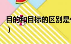 目的和目标的区别是什么（目的和目标的区别）
