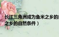 长江三角洲成为鱼米之乡的自然原因（长江三角洲成为鱼米之乡的自然条件）