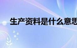 生产资料是什么意思（生产资料是什么）