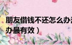 朋友借钱不还怎么办法律（朋友借钱不还怎么办最有效）