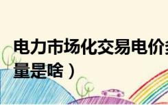 电力市场化交易电价多少（电力市场化交易电量是啥）