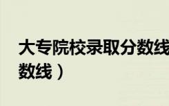 大专院校录取分数线2020（大专院校录取分数线）