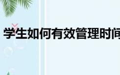 学生如何有效管理时间（学生如何有效学习）