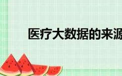 医疗大数据的来源有（医疗大数据）
