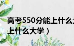 高考550分能上什么大学河北（高考550分能上什么大学）