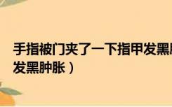 手指被门夹了一下指甲发黑肿胀图（手指被门夹了一下指甲发黑肿胀）