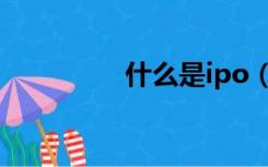 什么是ipo（什么是ipo）