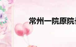 常州一院原院长（常州一院）
