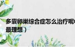 多囊卵巢综合症怎么治疗呢中医（多囊卵巢综合症怎么治疗最理想）
