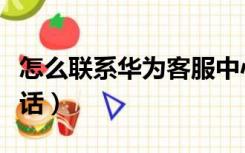 怎么联系华为客服中心（怎么联系华为客服电话）