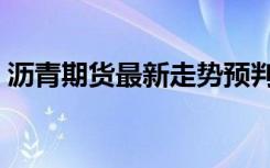 沥青期货最新走势预判（沥青期货最近行情）