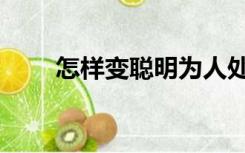 怎样变聪明为人处世（怎样变聪明）