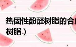 热固性酚醛树脂的合成实验报告（热固性酚醛树脂）